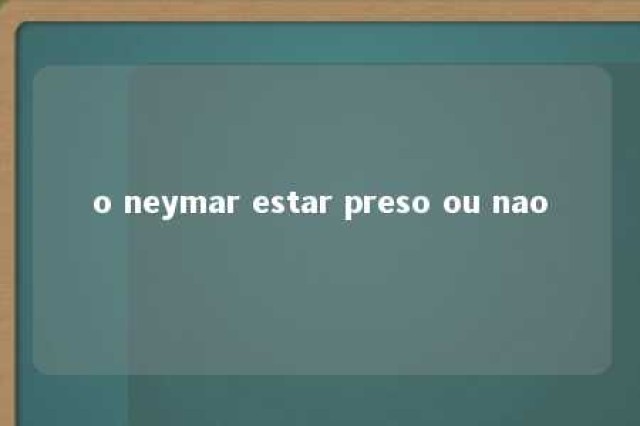 o neymar estar preso ou nao 