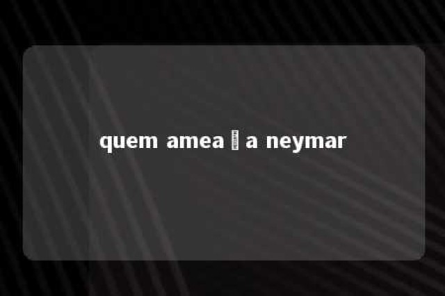 quem ameaça neymar 