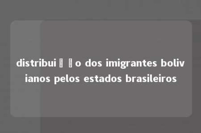 distribuição dos imigrantes bolivianos pelos estados brasileiros 