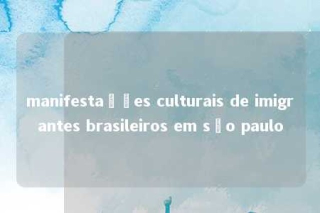 manifestações culturais de imigrantes brasileiros em são paulo 