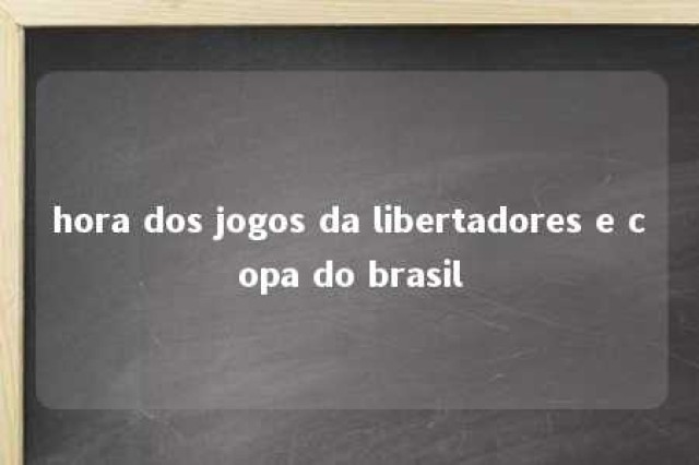 hora dos jogos da libertadores e copa do brasil 