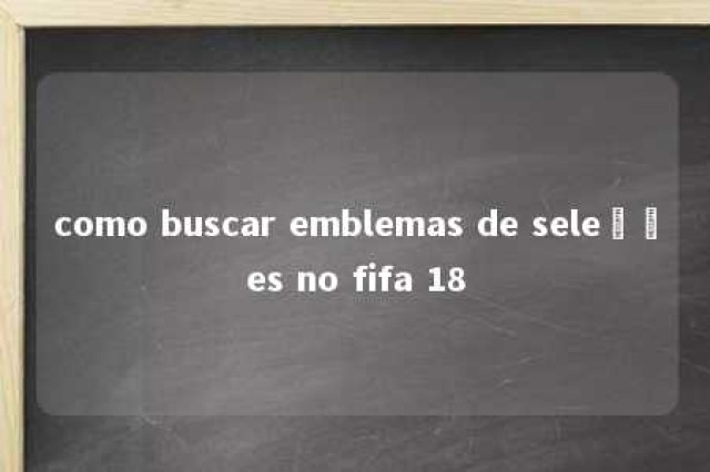 como buscar emblemas de seleções no fifa 18 