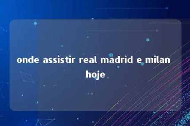 onde assistir real madrid e milan hoje 