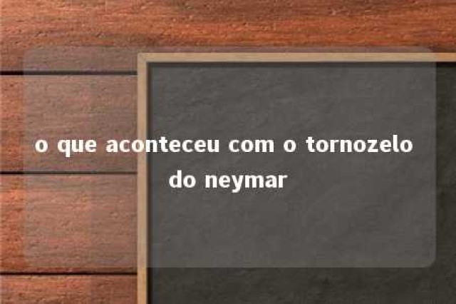 o que aconteceu com o tornozelo do neymar 