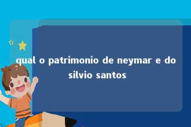 qual o patrimonio de neymar e do silvio santos 