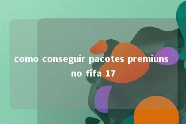 como conseguir pacotes premiuns no fifa 17 