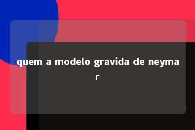 quem a modelo gravida de neymar 