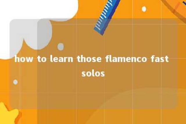 how to learn those flamenco fast solos 