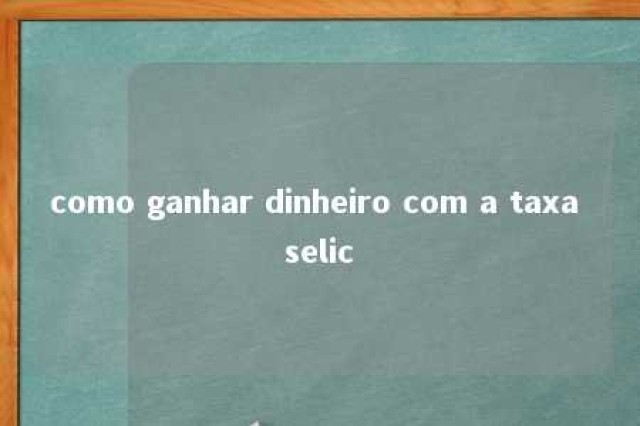 como ganhar dinheiro com a taxa selic 