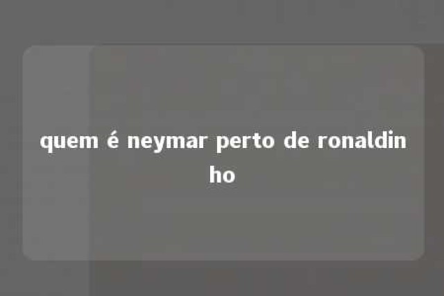 quem é neymar perto de ronaldinho 