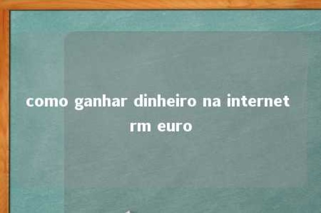 como ganhar dinheiro na internet rm euro 