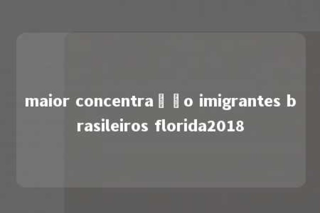 maior concentração imigrantes brasileiros florida2018 