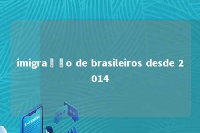 imigração de brasileiros desde 2014 