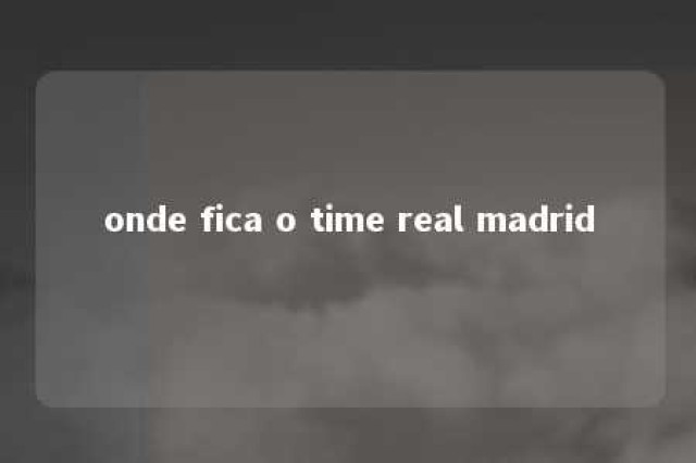 onde fica o time real madrid 