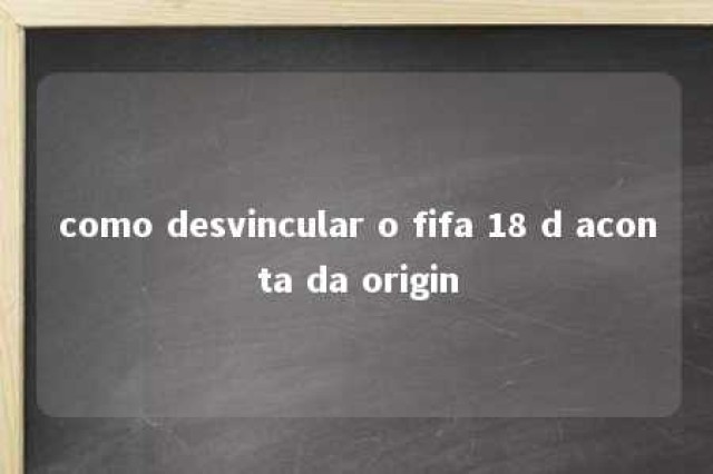 como desvincular o fifa 18 d aconta da origin 