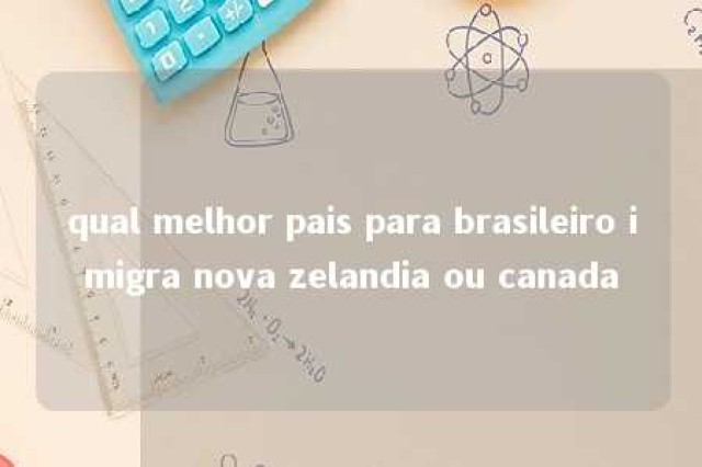 qual melhor pais para brasileiro imigra nova zelandia ou canada 