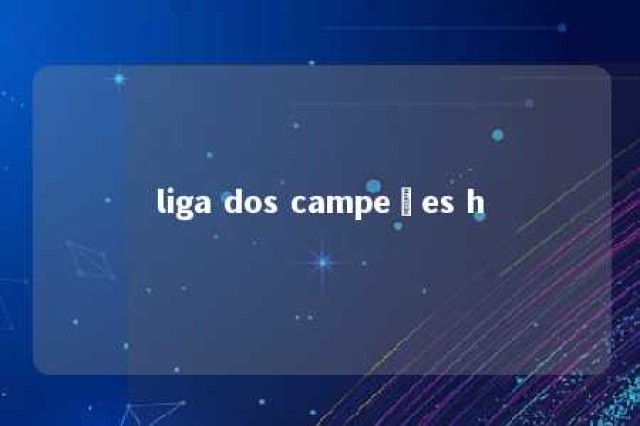 liga dos campeões h 