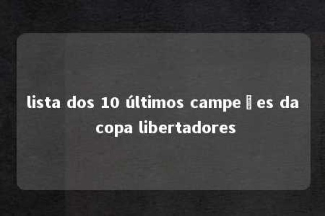 lista dos 10 últimos campeões da copa libertadores 