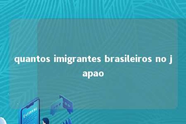 quantos imigrantes brasileiros no japao 