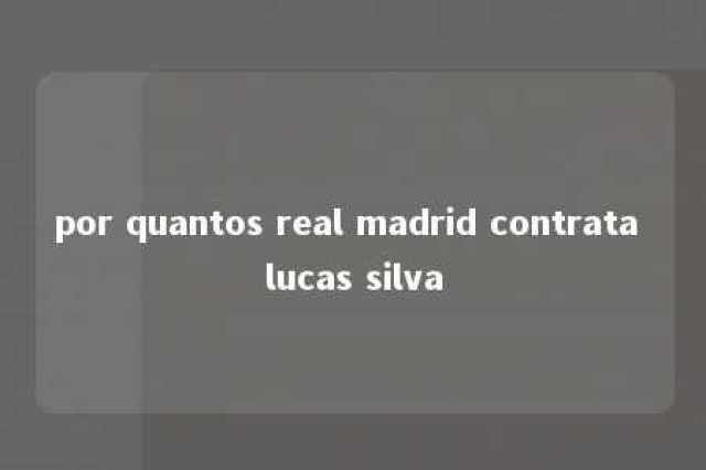 por quantos real madrid contrata lucas silva 