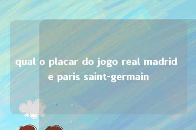 qual o placar do jogo real madrid e paris saint-germain 