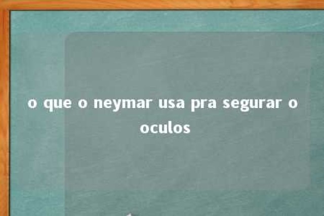 o que o neymar usa pra segurar o oculos 