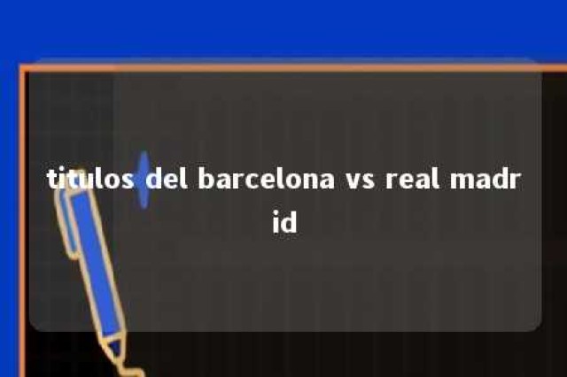 titulos del barcelona vs real madrid 