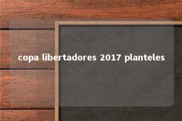 copa libertadores 2017 planteles 