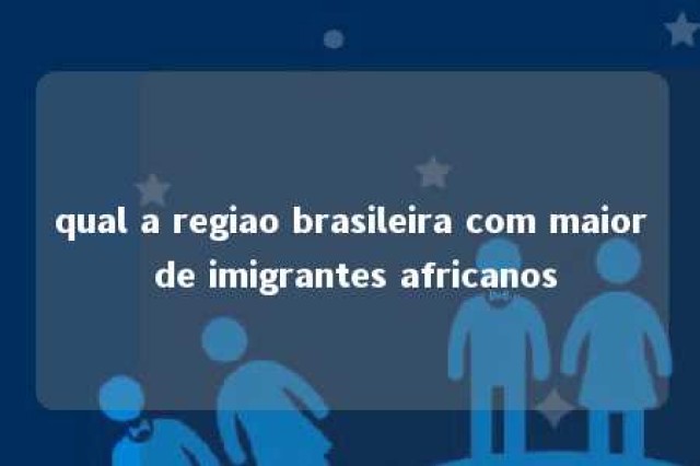 qual a regiao brasileira com maior de imigrantes africanos 