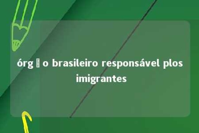 órgão brasileiro responsável plos imigrantes 