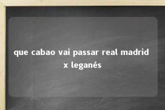 que cabao vai passar real madrid x leganés 