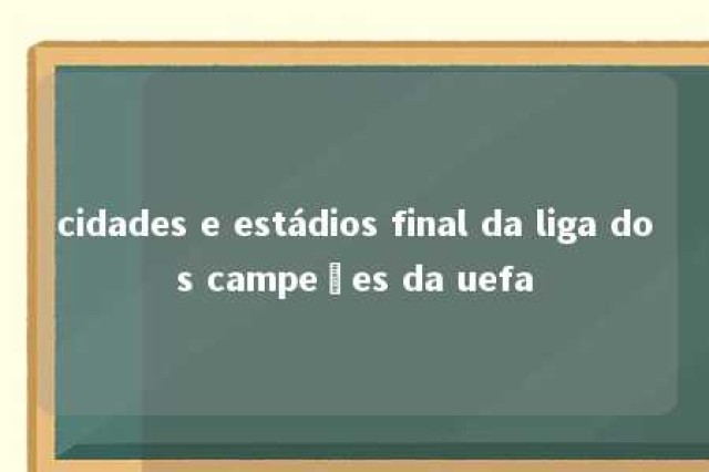 cidades e estádios final da liga dos campeões da uefa 