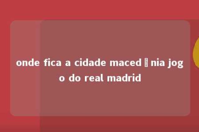 onde fica a cidade macedônia jogo do real madrid 