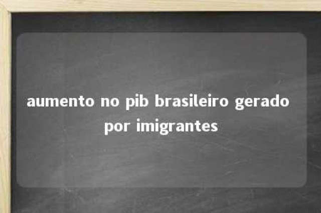 aumento no pib brasileiro gerado por imigrantes 