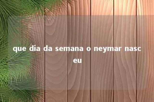 que dia da semana o neymar nasceu 