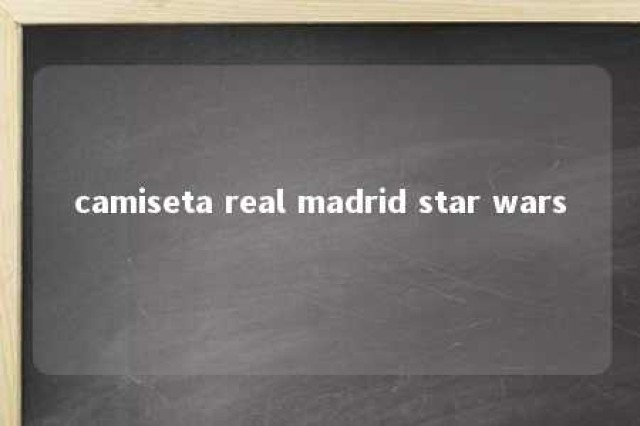 camiseta real madrid star wars 