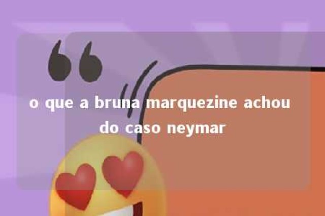 o que a bruna marquezine achou do caso neymar 