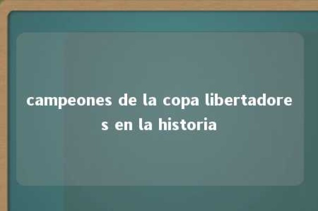 campeones de la copa libertadores en la historia 