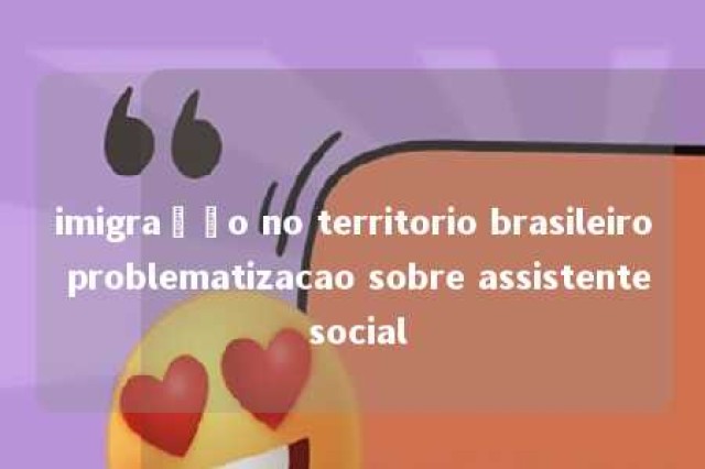 imigração no territorio brasileiro problematizacao sobre assistente social 