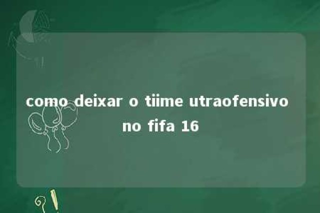 como deixar o tiime utraofensivo no fifa 16 