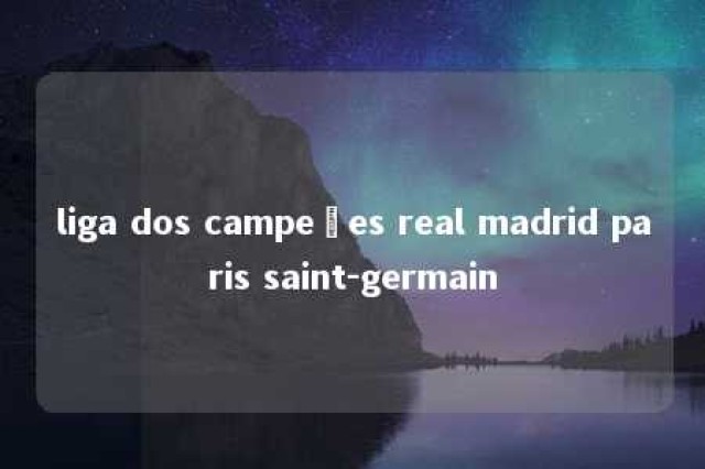 liga dos campeões real madrid paris saint-germain 