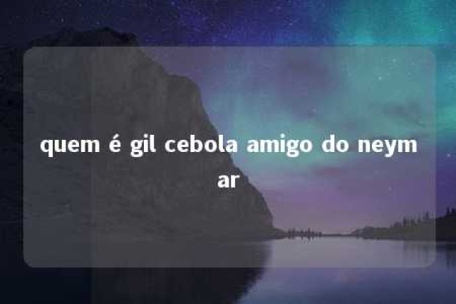 quem é gil cebola amigo do neymar 