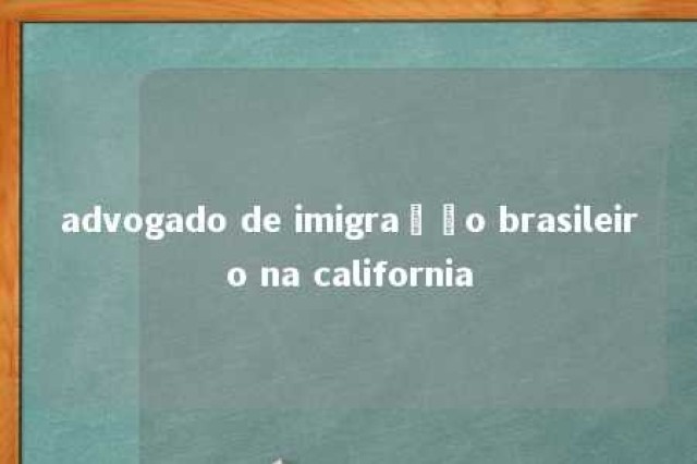 advogado de imigração brasileiro na california 