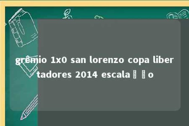 grêmio 1x0 san lorenzo copa libertadores 2014 escalação 