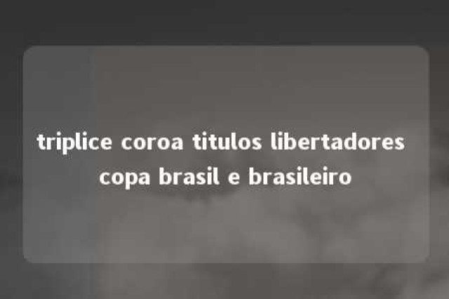 triplice coroa titulos libertadores copa brasil e brasileiro 