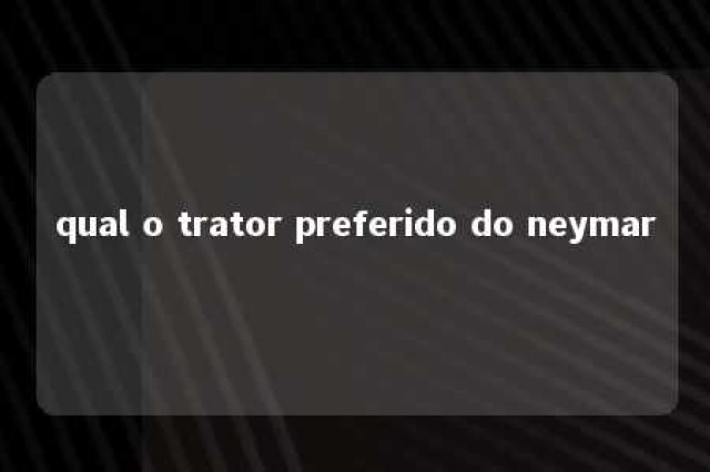 qual o trator preferido do neymar 