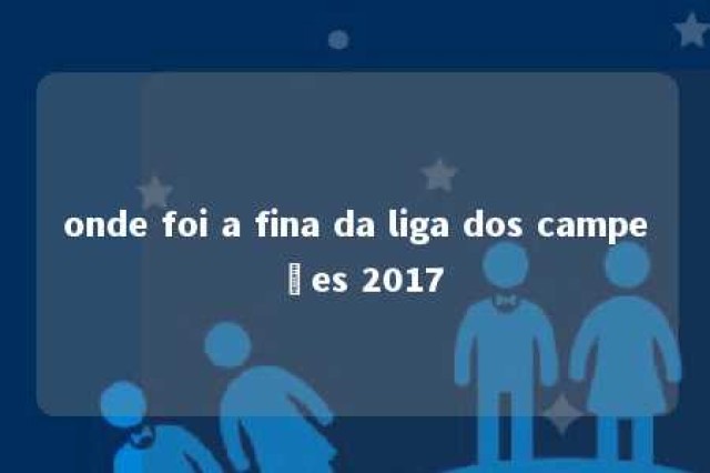 onde foi a fina da liga dos campeões 2017 