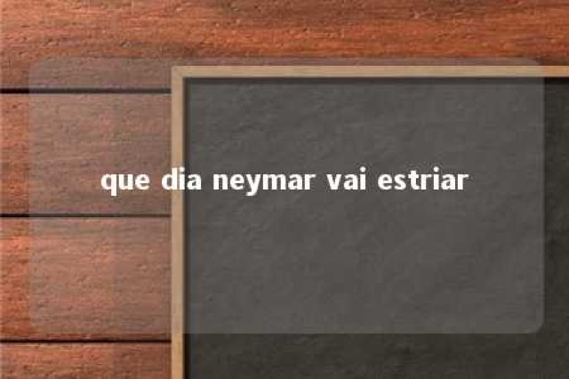 que dia neymar vai estriar 