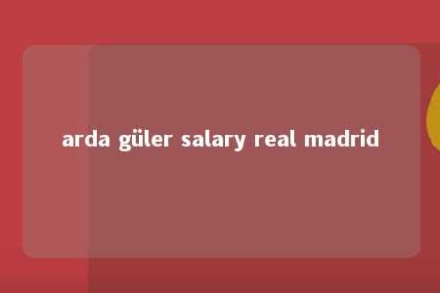 arda güler salary real madrid 