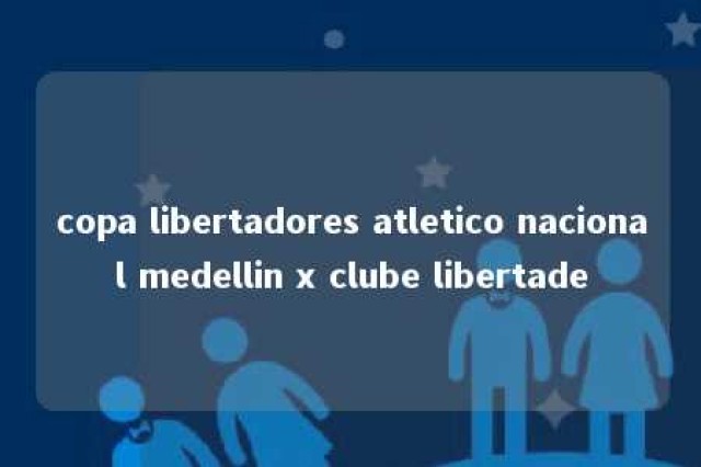 copa libertadores atletico nacional medellin x clube libertade 